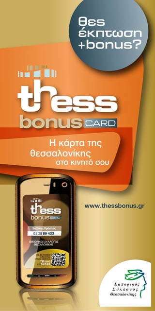 θες
          έκπτωση
          +bonus?




    Η κάρτα της
θεσσαλονίκης
     στο κινητό σου




            www.thessbonus.gr
 