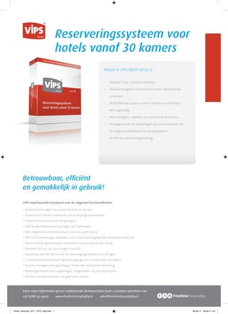 Reserveringssysteem voor
                                        hotels vanaf 30 kamers
                                                                      Nieuw in VIPS Hotel versie 6:

                                                                      •   Nieuwe, frisse, intuïtieve interface.

                                                                      •   Tabblad navigatie; snel wisselen tussen openstaande

                                                                          schermen.

                                                                      •   Multi-Monitor support; meer schermen inzichtelijk in

                                                                          één oogopslag.

                                                                      •   Menudesigner; instellen van persoonlijk snelmenu.

                                                                      •   Arrangementen en bestellingen zijn als losse items toe

                                                                          te voegen, te verplaatsen en te verwijderen

                                                                          binnen een reservering/boeking.




        Betrouwbaar, efﬁciënt
        en gemakkelijk in gebruik!

        VIPS Hotel beschikt standaard over de volgende functionaliteiten:

        • Kamerreserveringen via planbord vanaf 30 kamers
        • Automatisch kamers toewijzen of handmatige kamerkeuze
        • Check-in/check-out (inclusief groepen)
        • Snel de beschikbaarheid opvragen per kamertype
        • Zeer uitgebreide relatiedatabase inclusief gasthistorie
        • VIPS Channelmanager: koppelen met online boekingskanalen (standaard feature)
        • Overzichtelijke gastenlijsten (aankomst, in huis, vertrek, No show)
        • Flexibele factuur lay-out in eigen huisstijl
        • Koppeling met MS Word voor o.a. bevestigingsbrieven en mailingen
        • E-mail koppeling (reserveringsbevestigingen & commerciële mailingen)
        • Diverse managementrapportages: ﬁnancieel, forecast en bezetting
        • Rapportgenerator voor rapportages toegesneden op uw organisatie
        • Flexibele rechtenstructuur op gebruikersniveau



        Voor meer informatie of een vrijblijvende demonstratie kunt u contact opnemen via:
        +31 (0)88 130 4400   www.freetimehospitality.nl    sales@freetimehospitality.nl



Sheet_Horecava_2011_VIPS_hotel.indd 1                                                                                              06-jan-11 06-jan-11:23
 