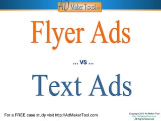 Copyright 2010 Ad Maker Tool http://AdMakerTool.com All Rights Reserved Flyer Ads Text Ads …  VS … For a FREE case study visit http://AdMakerTool.com 
