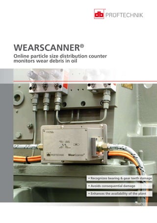 WEARSCANNER® 
Online particle size distribution counter 
monitors wear debris in oil 
• Recognizes bearing & gear teeth damage 
• Avoids consequential damage 
• Enhances the availability of the plant 
 