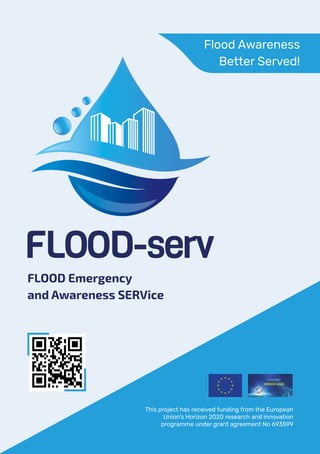 Flood Awareness
Better Served!
This project has received funding from the European
Union’s Horizon 2020 research and innovation
programme under grant agreement No 693599
FLOOD Emergency
and Awareness SERVice
 