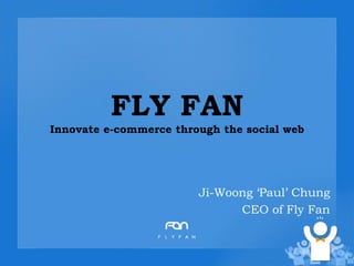 FLY FANInnovate e-commerce through the social web Ji-Woong ‘Paul’ Chung CEO of Fly Fan  