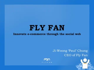 FLY FANInnovate e-commerce through the social web,[object Object],Ji-Woong ‘Paul’ Chung,[object Object],CEO of Fly Fan ,[object Object]