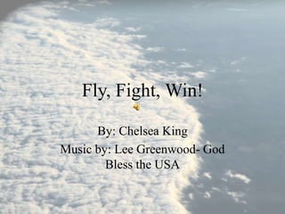 Fly, Fight, Win!

      By: Chelsea King
Music by: Lee Greenwood- God
        Bless the USA
 
