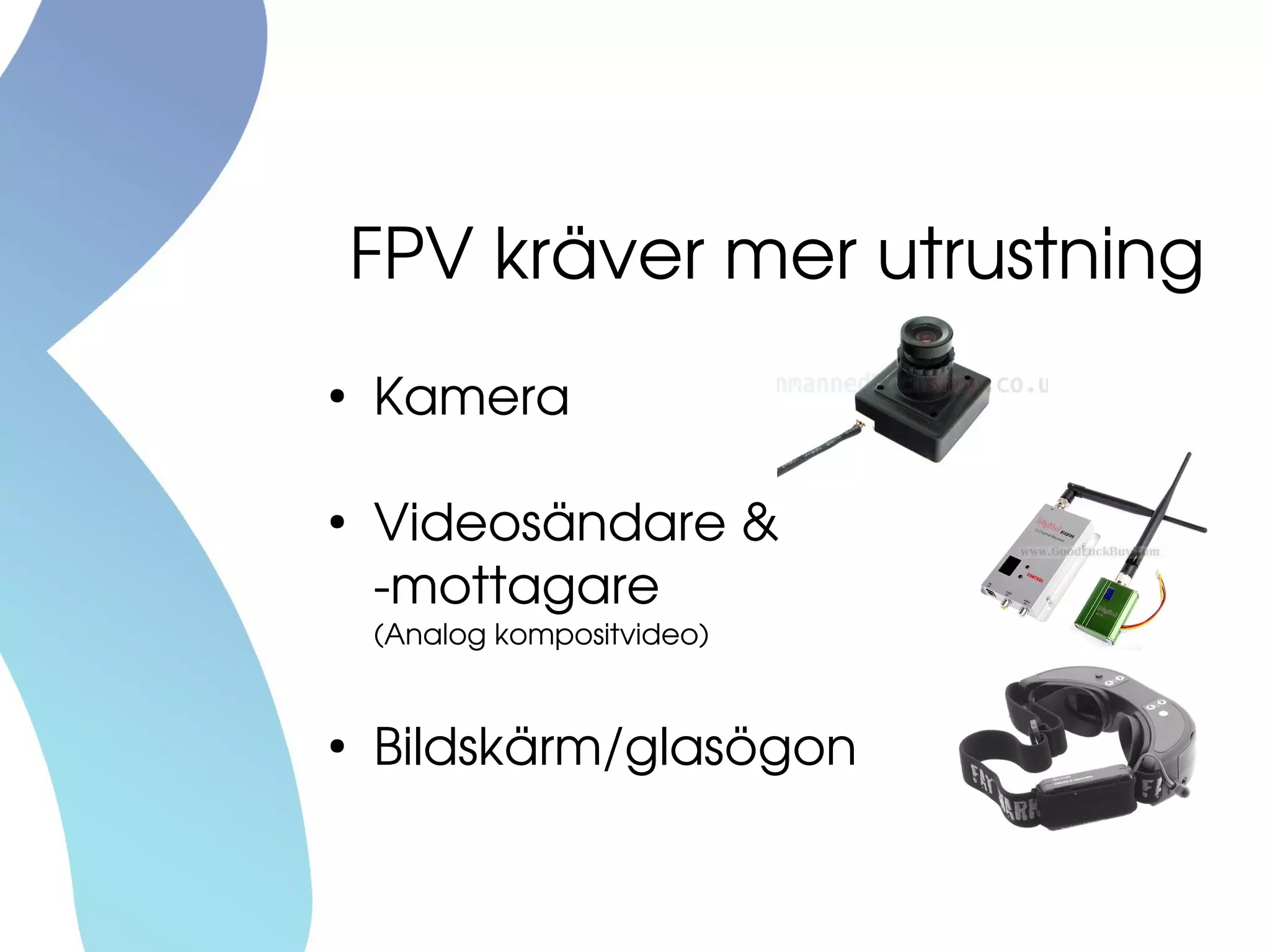 FPV kräver mer utrustning
●
Kamera
●
Videosändare &
­mottagare
(Analog kompositvideo)
●
Bildskärm/glasögon
 