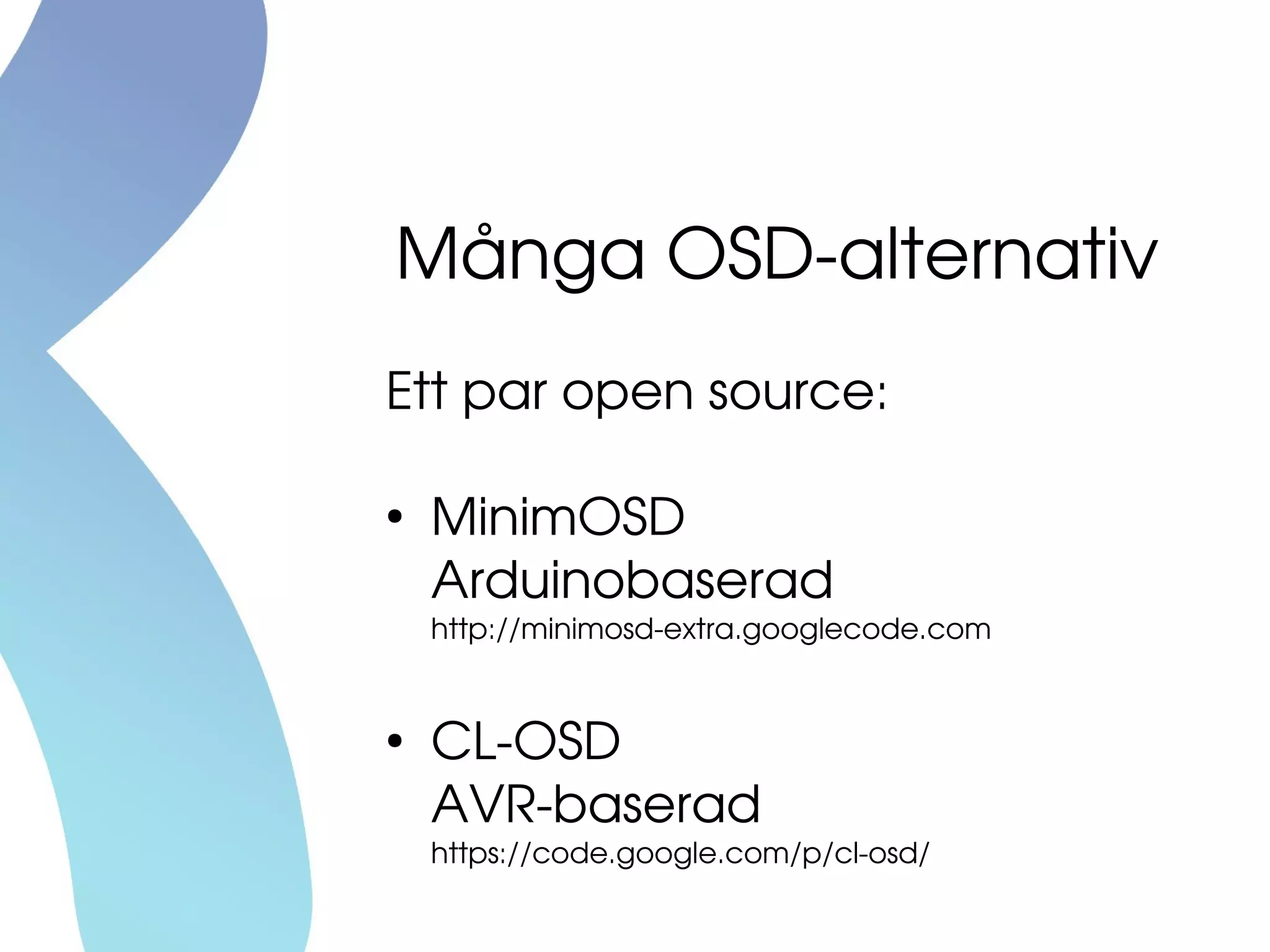 Många OSD­alternativ
Ett par open source:
●
MinimOSD
Arduinobaserad
http://minimosd­extra.googlecode.com
●
CL­OSD
AVR­baserad
https://code.google.com/p/cl­osd/
 
