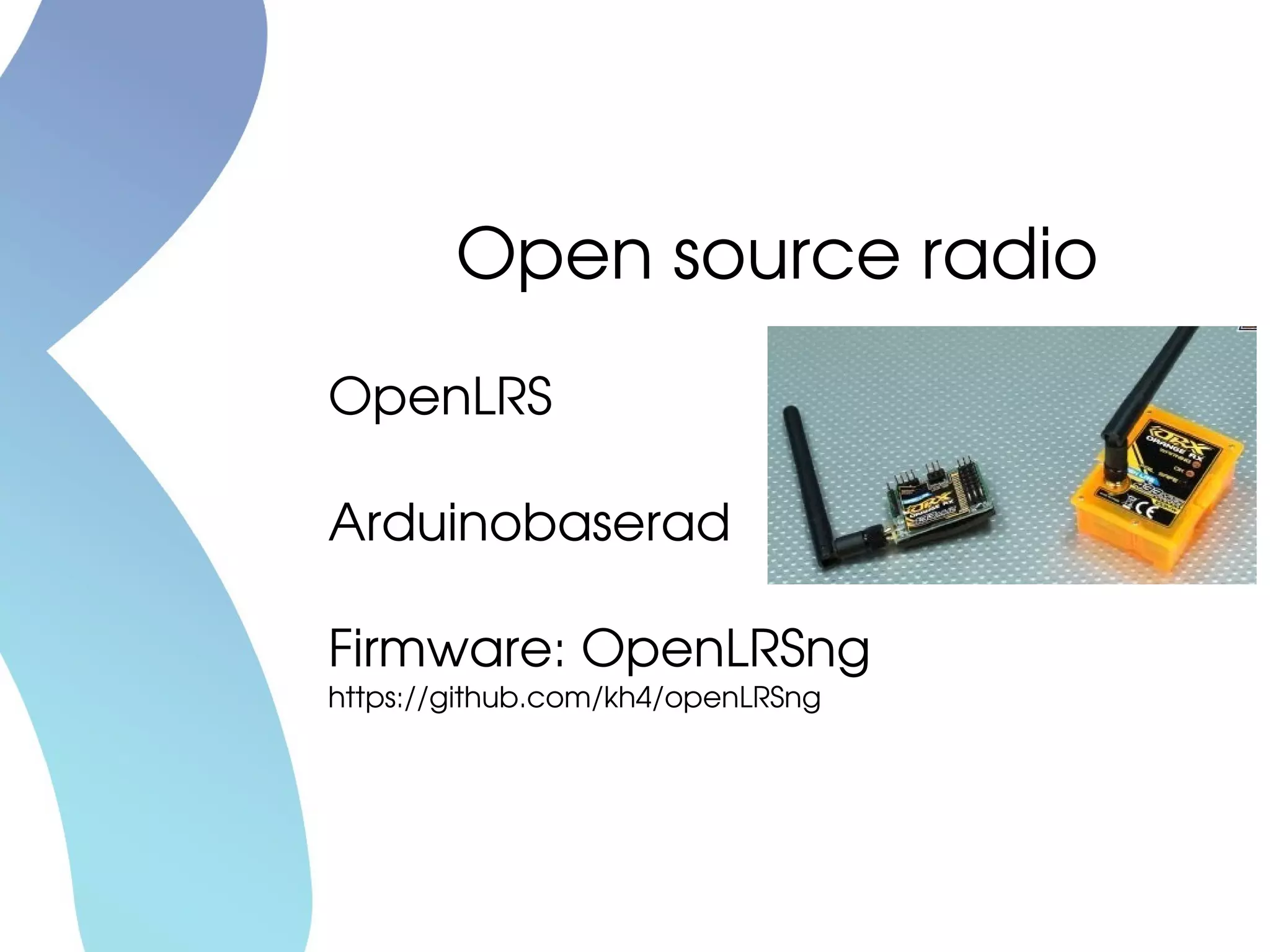 OpenLRS
Arduinobaserad
Firmware: OpenLRSng
https://github.com/kh4/openLRSng
Open source radio
 