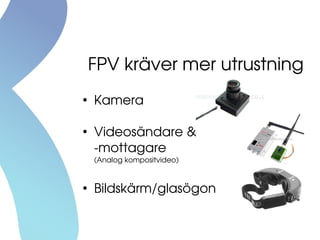 FPV kräver mer utrustning
●
Kamera
●
Videosändare &
­mottagare
(Analog kompositvideo)
●
Bildskärm/glasögon
 