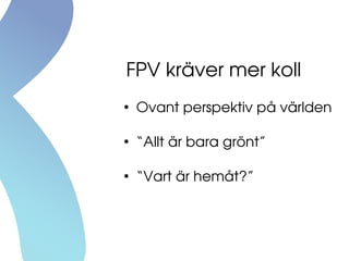 FPV kräver mer koll
●
Ovant perspektiv på världen
●
“Allt är bara grönt”
●
“Vart är hemåt?”
 