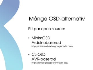 Många OSD­alternativ
Ett par open source:
●
MinimOSD
Arduinobaserad
http://minimosd­extra.googlecode.com
●
CL­OSD
AVR­baserad
https://code.google.com/p/cl­osd/
 