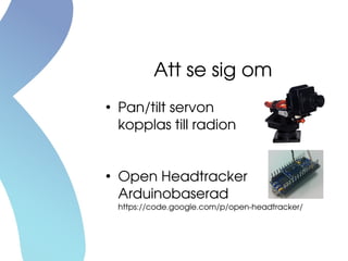 Att se sig om
●
Pan/tilt servon
kopplas till radion
●
Open Headtracker
Arduinobaserad
https://code.google.com/p/open­headtracker/
 