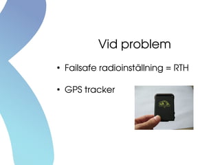 Vid problem
●
Failsafe radioinställning = RTH
●
GPS tracker
 