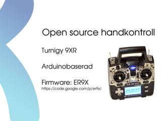 Turnigy 9XR
Arduinobaserad
Firmware: ER9X
https://code.google.com/p/er9x/
Open source handkontroll
 