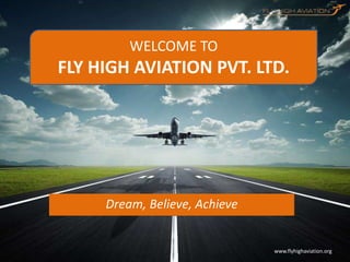 www.flyhighaviation.org
Dream, Believe, Achieve
WELCOME TO
FLY HIGH AVIATION PVT. LTD.
 