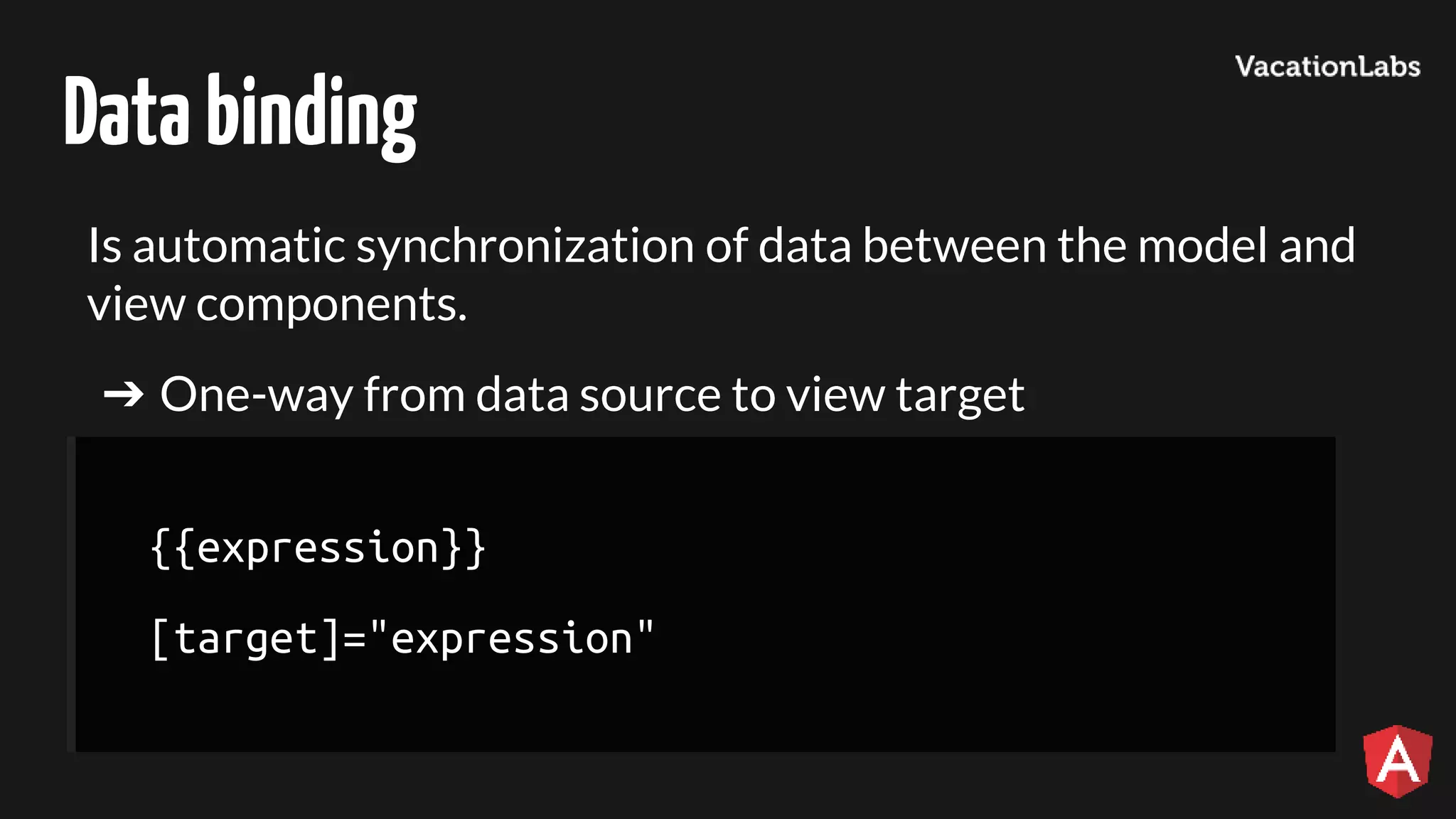 Databinding Is automatic synchronization of data between the model and view components. ➔ One-way from data source to view target {{expression}} [target]="expression" 