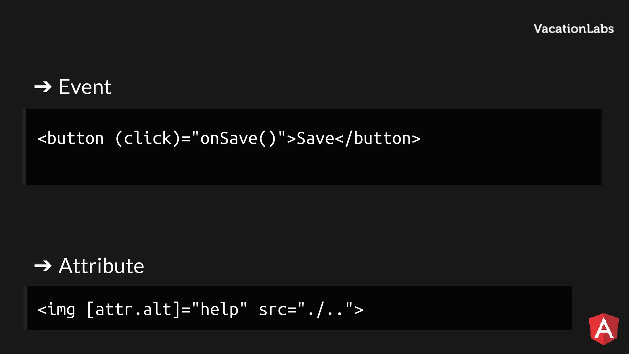 ➔ Event ➔ Attribute <button (click)="onSave()">Save</button> <img [attr.alt]="help" src="./.."> 