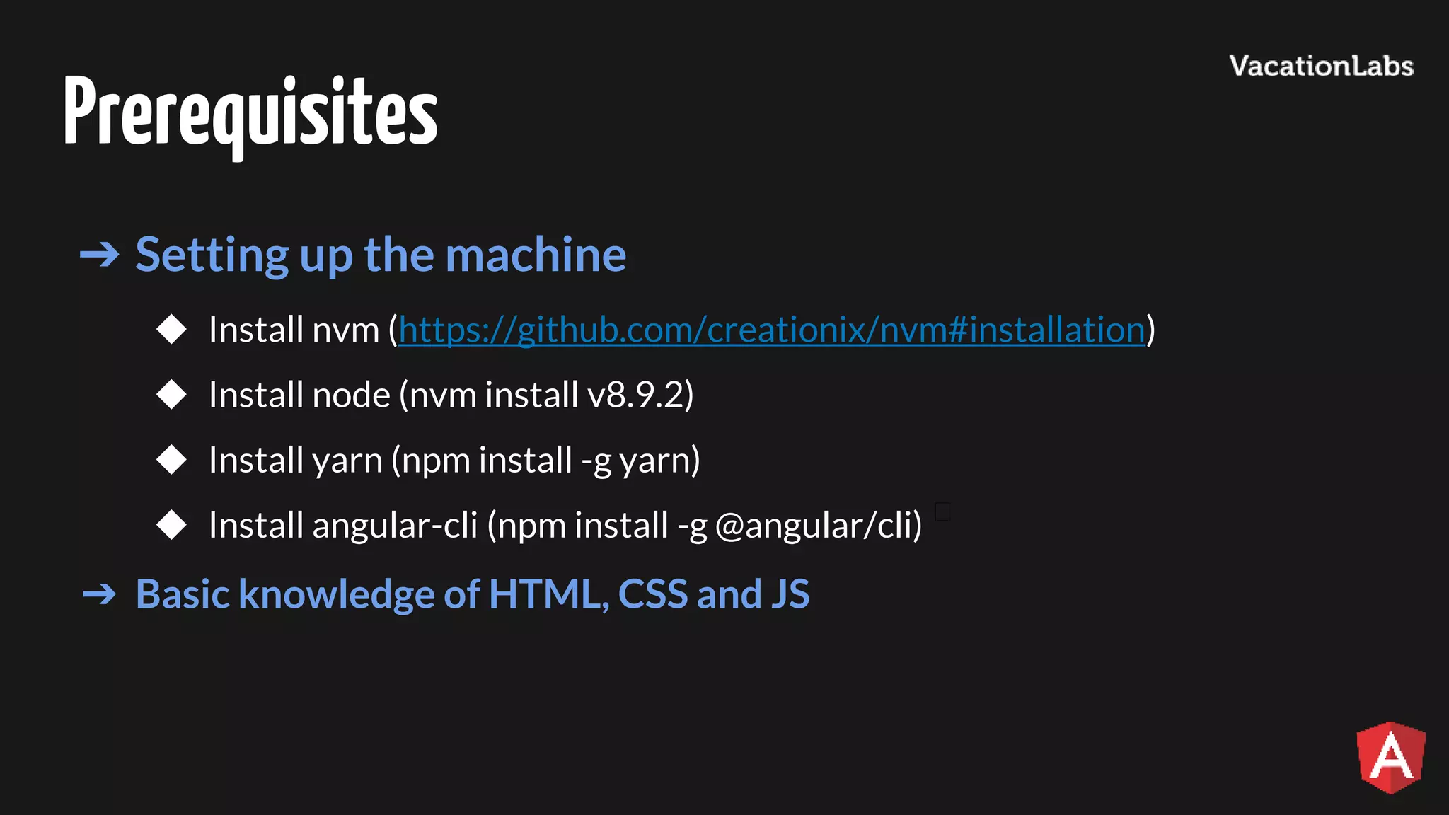 Prerequisites ➔ Setting up the machine ◆ Install nvm (https://github.com/creationix/nvm#installation) ◆ Install node (nvm install v8.9.2) ◆ Install yarn (npm install -g yarn) ◆ Install angular-cli (npm install -g @angular/cli) ➔ Basic knowledge of HTML, CSS and JS ﻿ 