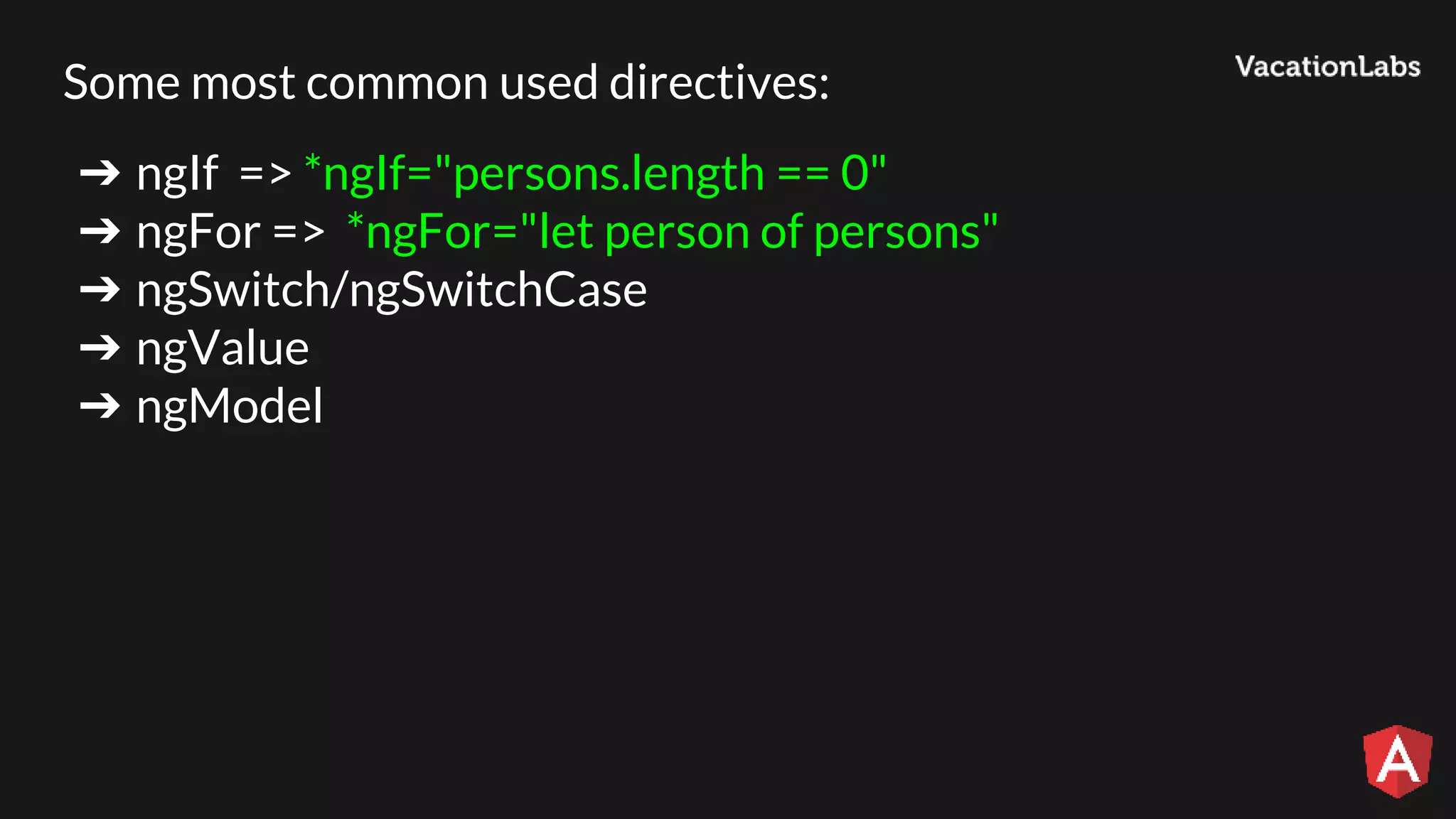 Some most common used directives: ➔ ngIf => *ngIf="persons.length == 0" ➔ ngFor => *ngFor="let person of persons" ➔ ngSwitch/ngSwitchCase ➔ ngValue ➔ ngModel 