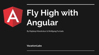 Fly High with
Angular
By Rajdeep Mandrekar & Wolfgang Furtado
﻿
 
