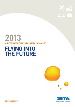 2013
AIR TRANSPORT INDUSTRY INSIGHTS

Flying into
the Future




SITA INSIGHT
 