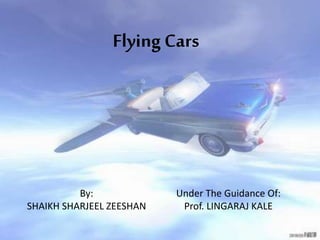 Flying Cars 
By: 
SHAIKH SHARJEEL ZEESHAN 
Under The Guidance Of: 
Prof. LINGARAJ KALE 
 