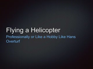 Flying a Helicopter
Professionally or Like a Hobby Like Hans
Overturf
 