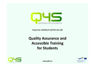 Project No: UK/09/LLP‐LdV/TOI‐163_285




Quality Assurance and 
 Accessible Training 
     for Students


              www.q4s.eu
 