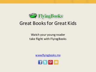 Great Books for Great Kids

     Watch your young reader
    take flight with FlyingBooks



        www.flyingbooks.me
 