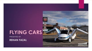 FLYING CARS
PRESENTED BY
REHAN FAZAL
 