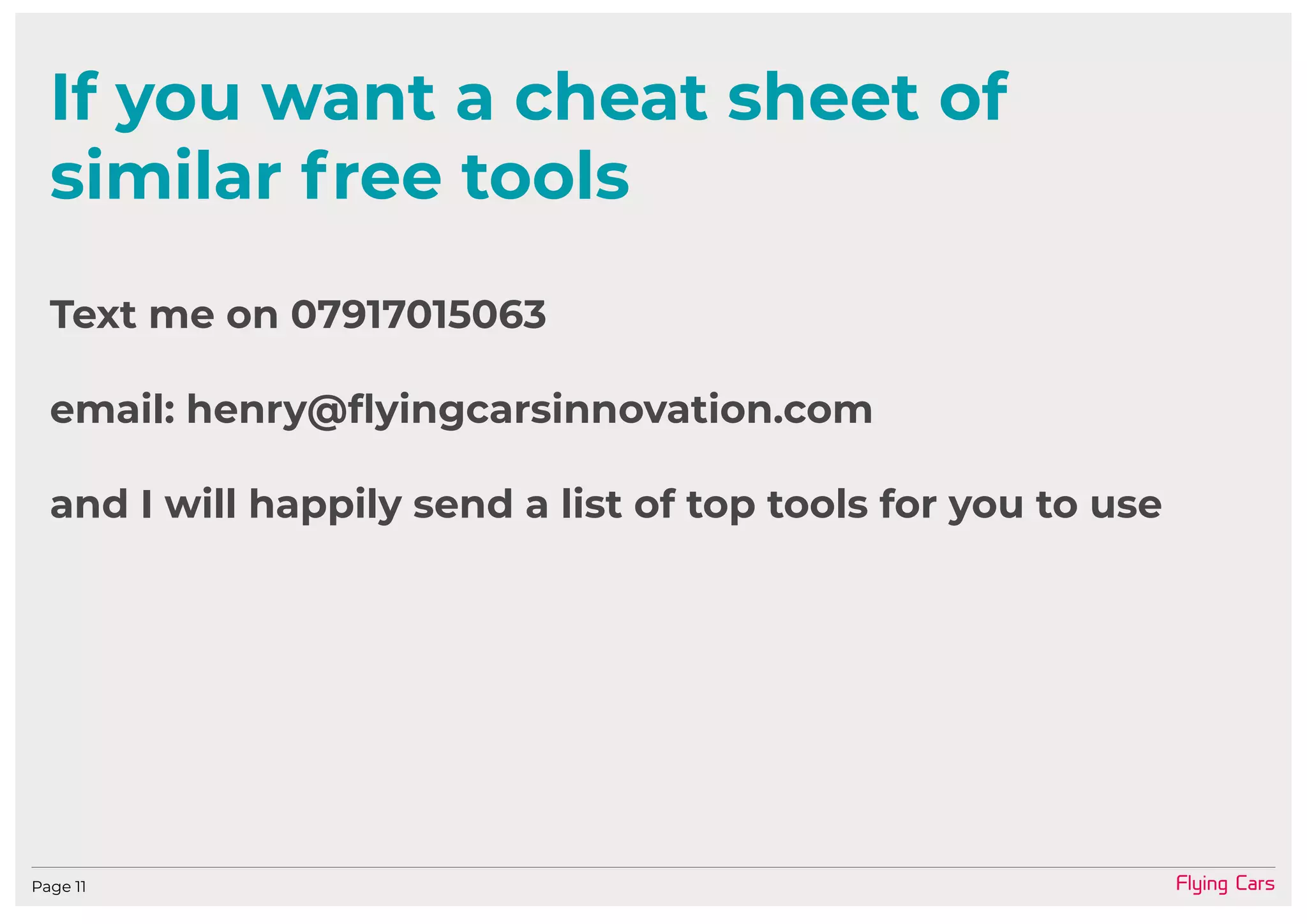 Flying CarsPage 11
If you want a cheat sheet of
similar free tools
Text me on 07917015063
email: henry@flyingcarsinnovation.com
and I will happily send a list of top tools for you to use