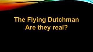 The Flying Dutchman
Are they real?
 