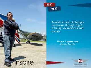 Inspire
Provide a new challenges
and focus through flight
training, expeditions and
events.
What
Raise Awareness
Raise Funds
 
