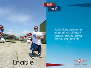 Enable
Fund flight training in
adapted Microlights in
centres around across
the UK and beyond
What
 