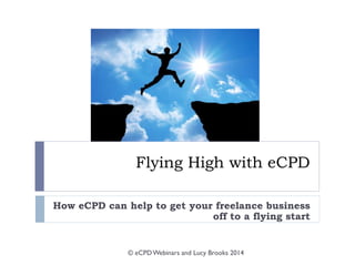 Flying High with eCPD
How eCPD can help to get your freelance business
off to a flying start
© eCPDWebinars and Lucy Brooks 2014
 