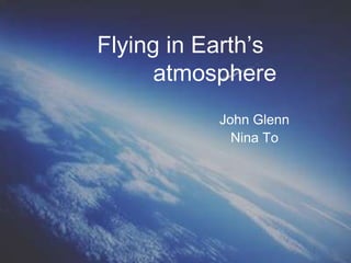 Flying in Earth’s
atmosphere
John Glenn
Nina To

 