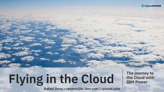 Flying in the Cloud
The journey to
the Cloud with
IBM Power
Rafael Sene – rpsene@br.ibm.com | rpsene.com
 