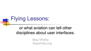 Flying Lessons:
or what aviation can tell other
disciplines about user interfaces.
Blay Whitby
blaywhitby.org

 