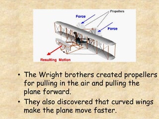• The Wright brothers created propellers
for pulling in the air and pulling the
plane forward.
• They also discovered that curved wings
make the plane move faster.
 