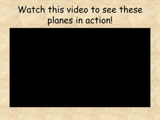 Watch this video to see these
planes in action!
 