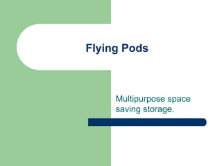 Multipurpose space
saving storage.
Flying Pods
 