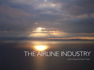 THE AIRLINE INDUSTRY
            • Jeet Desai & Sarah Tyler
 