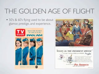 THE GOLDEN AGE OF FLIGHT
• 50‘s & 60’s flying used to be about
  glamor, prestige, and experience.
 