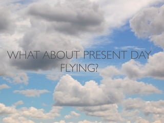 WHAT ABOUT PRESENT DAY
       FLYING?
 