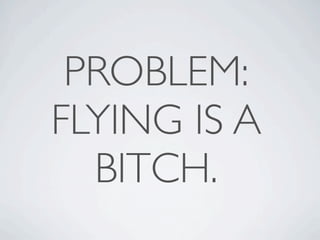 PROBLEM:
FLYING IS A
  BITCH.
 