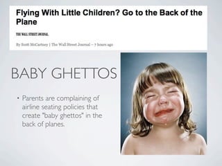BABY GHETTOS
•   Parents are complaining of
    airline seating policies that
    create "baby ghettos" in the
    back of planes.
 