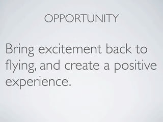 OPPORTUNITY

Bring excitement back to
ﬂying, and create a positive
experience.
 