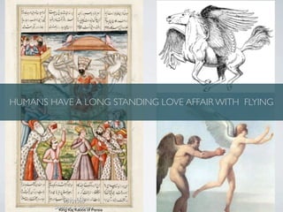 HUMANS HAVE A LONG STANDING LOVE AFFAIR WITH FLYING




         King Kaj Kaoos of Persia
 