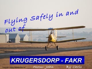 Flying Safely in and
out of
KRUGERSDORP - FAKRKRUGERSDORP - FAKR
By ChrisPhotos: JohnCopyright aviatech@telkomsa.net
 