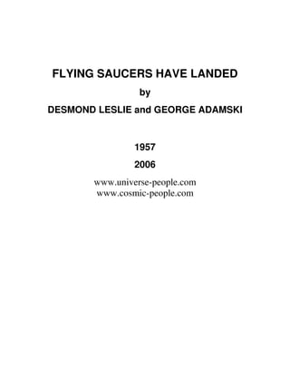 FLYING SAUCERS HAVE LANDED
by
DESMOND LESLIE and GEORGE ADAMSKI
1957
2006
www.universe-people.com
www.cosmic-people.com
 