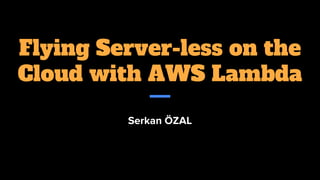 Flying Server-less on the
Cloud with AWS Lambda
Serkan ÖZAL
 